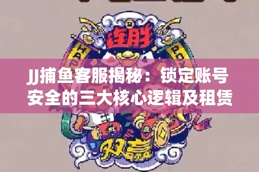 JJ捕鱼客服揭秘：锁定账号安全的三大核心逻辑及租赁门槛全解析