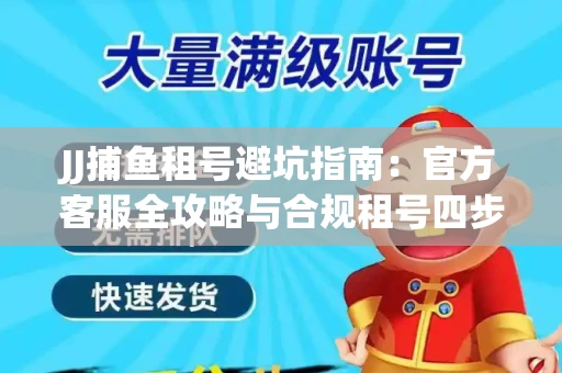 JJ捕鱼租号避坑指南：官方客服全攻略与合规租号四步法