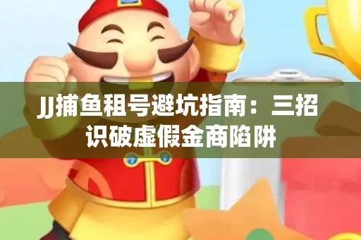 JJ捕鱼租号避坑指南：三招识破虚假金商陷阱