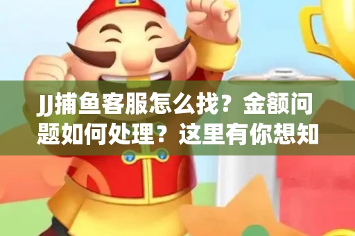 JJ捕鱼客服怎么找？金额问题如何处理？这里有你想知道的全攻略