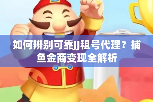 如何辨别可靠JJ租号代理？捕鱼金商变现全解析
