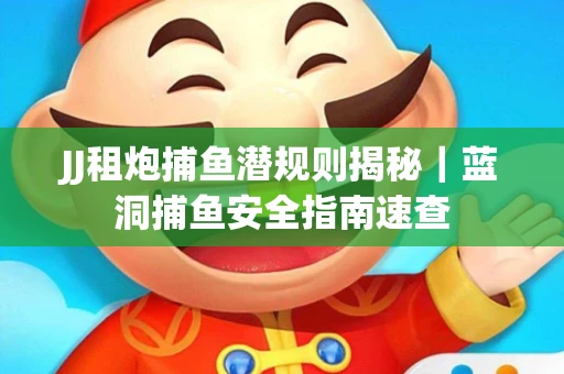 JJ租炮捕鱼潜规则揭秘｜蓝洞捕鱼安全指南速查