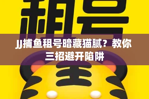 JJ捕鱼租号暗藏猫腻？教你三招避开陷阱