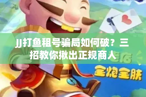 JJ打鱼租号骗局如何破？三招教你揪出正规商人