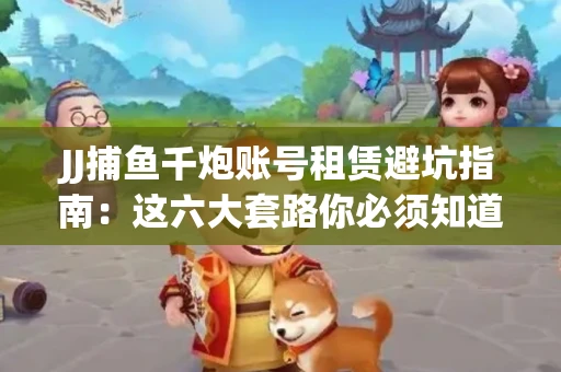 JJ捕鱼千炮账号租赁避坑指南：这六大套路你必须知道！