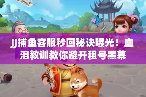 JJ捕鱼客服秒回秘诀曝光！血泪教训教你避开租号黑幕