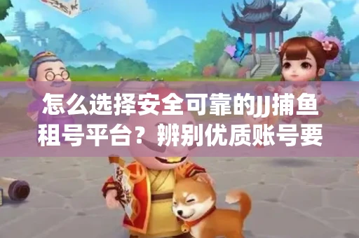 怎么选择安全可靠的JJ捕鱼租号平台？辨别优质账号要注意什么技巧？