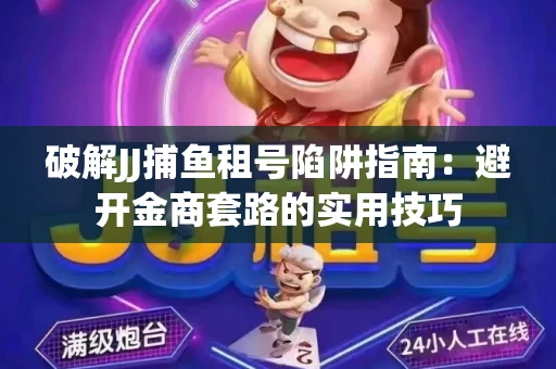 破解JJ捕鱼租号陷阱指南：避开金商套路的实用技巧