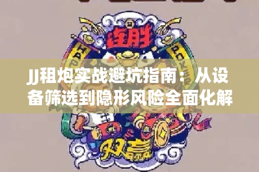 JJ租炮实战避坑指南：从设备筛选到隐形风险全面化解