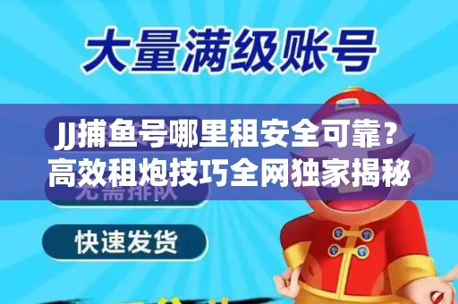 JJ捕鱼号哪里租安全可靠？高效租炮技巧全网独家揭秘