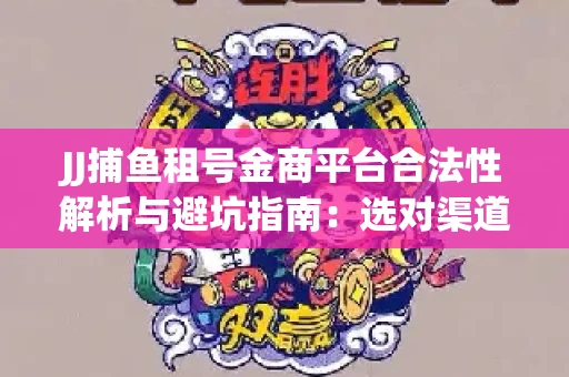 JJ捕鱼租号金商平台合法性解析与避坑指南：选对渠道才能安心赚钱