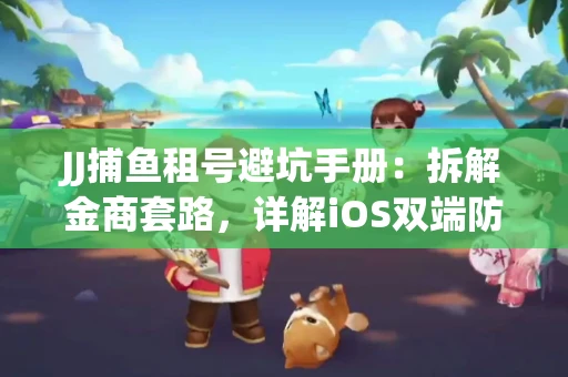 JJ捕鱼租号避坑手册：拆解金商套路，详解iOS双端防资金回滚技巧