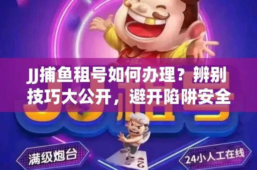 JJ捕鱼租号如何办理？辨别技巧大公开，避开陷阱安全玩
