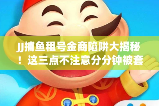 JJ捕鱼租号金商陷阱大揭秘！这三点不注意分分钟被套牢
