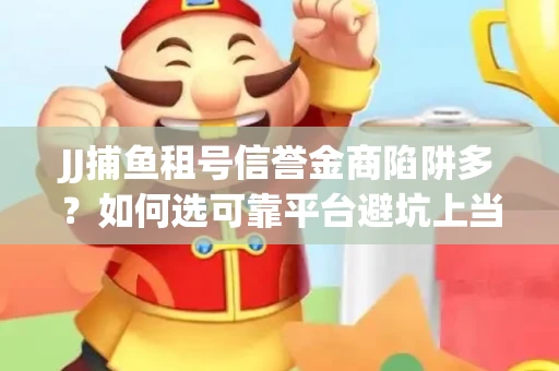 JJ捕鱼租号信誉金商陷阱多？如何选可靠平台避坑上当？
