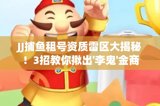 JJ捕鱼租号资质雷区大揭秘！3招教你揪出'李鬼'金商