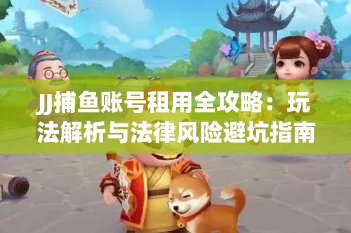 JJ捕鱼账号租用全攻略：玩法解析与法律风险避坑指南