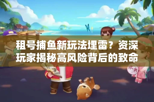 租号捕鱼新玩法埋雷？资深玩家揭秘高风险背后的致命漏洞