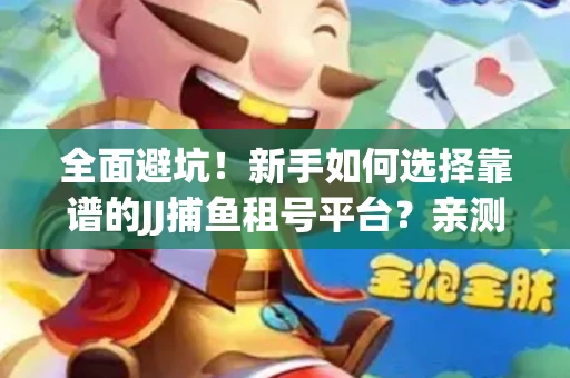 全面避坑！新手如何选择靠谱的JJ捕鱼租号平台？亲测租炮技巧大公开