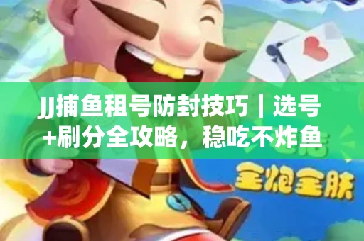 JJ捕鱼租号防封技巧|选号+刷分全攻略,稳吃不炸鱼! JJ捕鱼租号防封技巧|选号+刷分全攻略,稳吃不炸鱼!