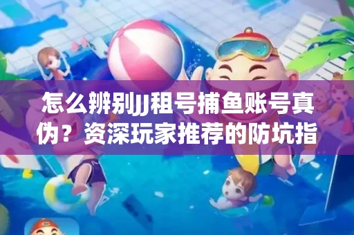 怎么辨别JJ租号捕鱼账号真伪？资深玩家推荐的防坑指南！