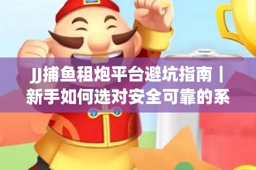 JJ捕鱼租炮平台避坑指南｜新手如何选对安全可靠的系统？